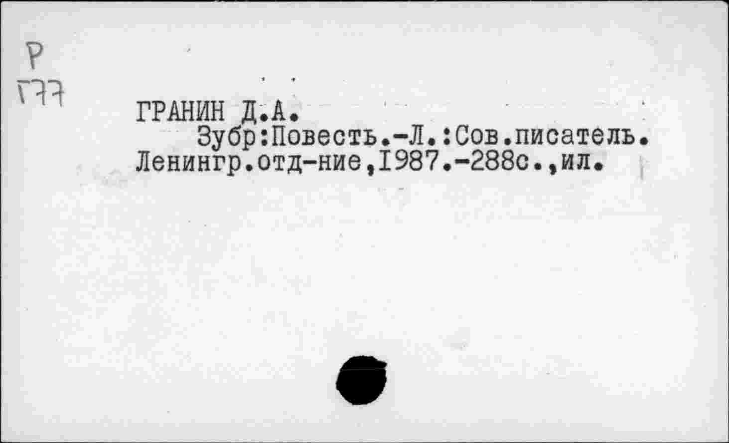 ﻿ГРАНИН Д.А.
Зубр;Повесть.-Л.:Сов.писатель.
Ленингр.отд-ние,1987.~288с.,ил.